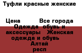 Туфли красные женские › Цена ­ 500 - Все города Одежда, обувь и аксессуары » Женская одежда и обувь   . Алтай респ.
